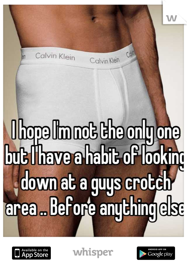 I hope I'm not the only one but I have a habit of looking down at a guys crotch area .. Before anything else ..
Hahahaha ..
