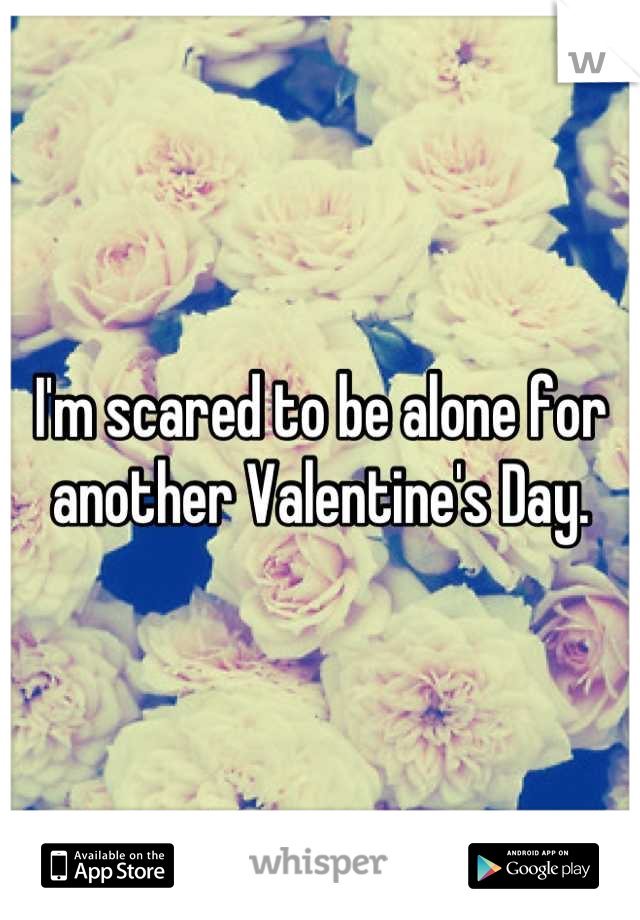 I'm scared to be alone for another Valentine's Day.