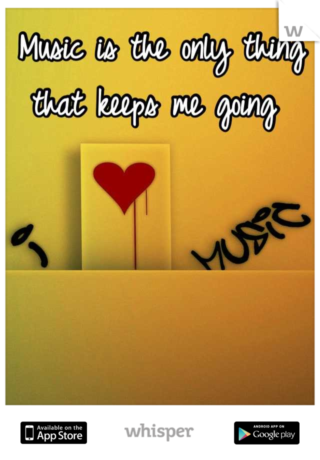 Music is the only thing that keeps me going 