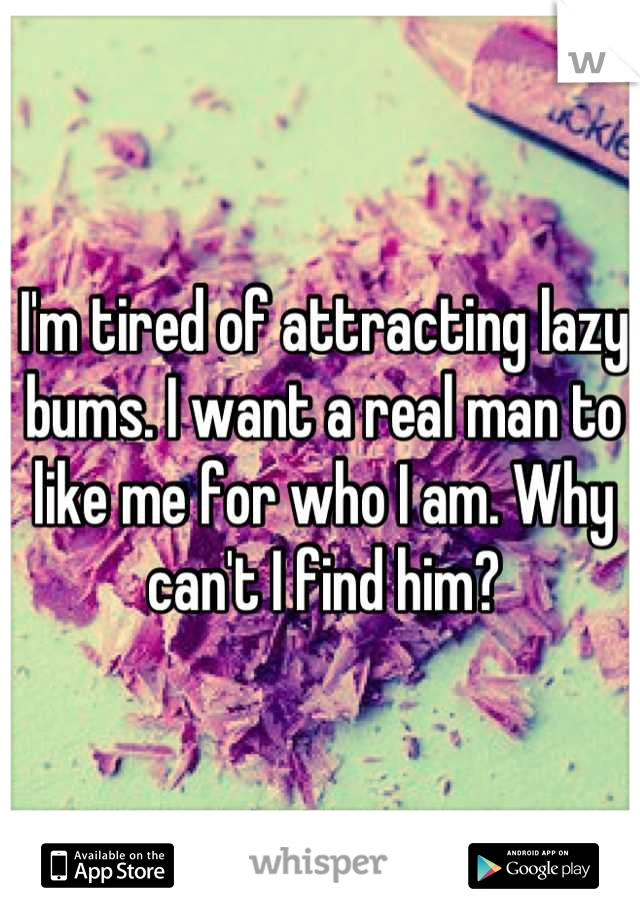 I'm tired of attracting lazy bums. I want a real man to like me for who I am. Why can't I find him?