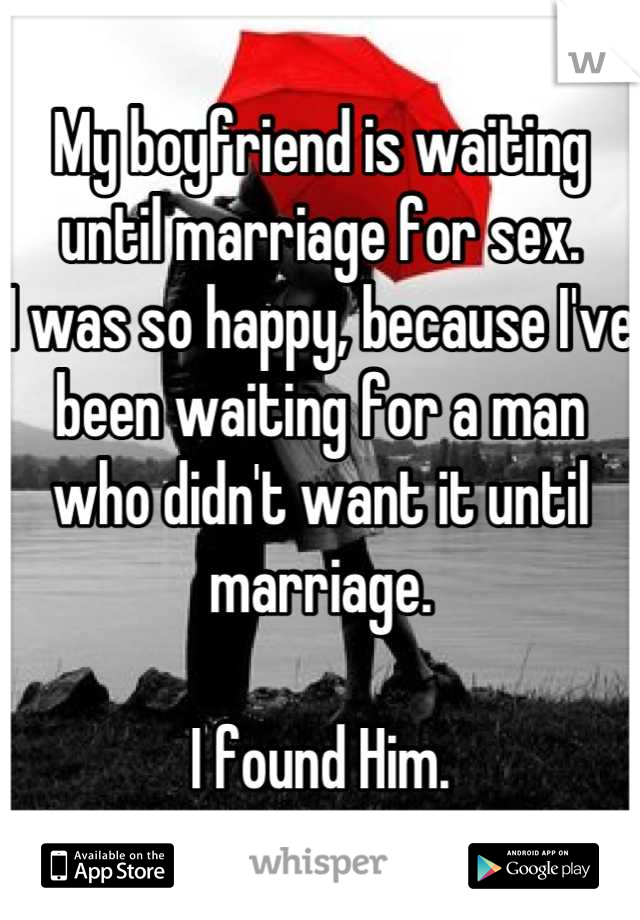 My boyfriend is waiting until marriage for sex.
I was so happy, because I've been waiting for a man who didn't want it until marriage. 

I found Him.