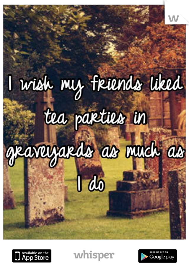 I wish my friends liked tea parties in graveyards as much as I do 