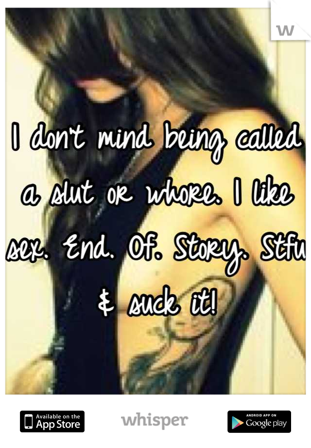 I don't mind being called a slut or whore. I like sex. End. Of. Story. Stfu & suck it!