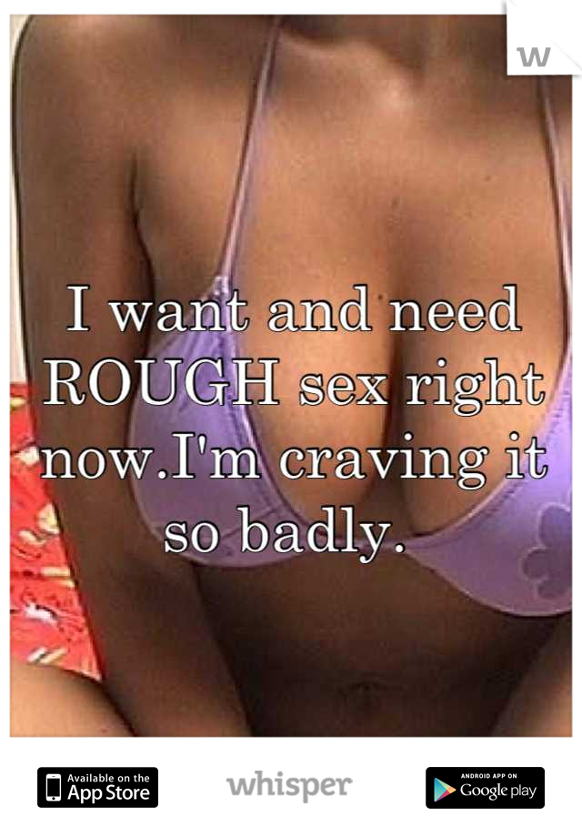 I want and need ROUGH sex right now.I'm craving it so badly. 