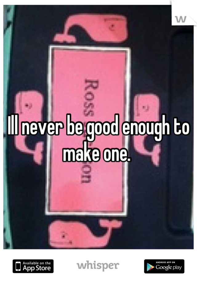 Ill never be good enough to make one. 