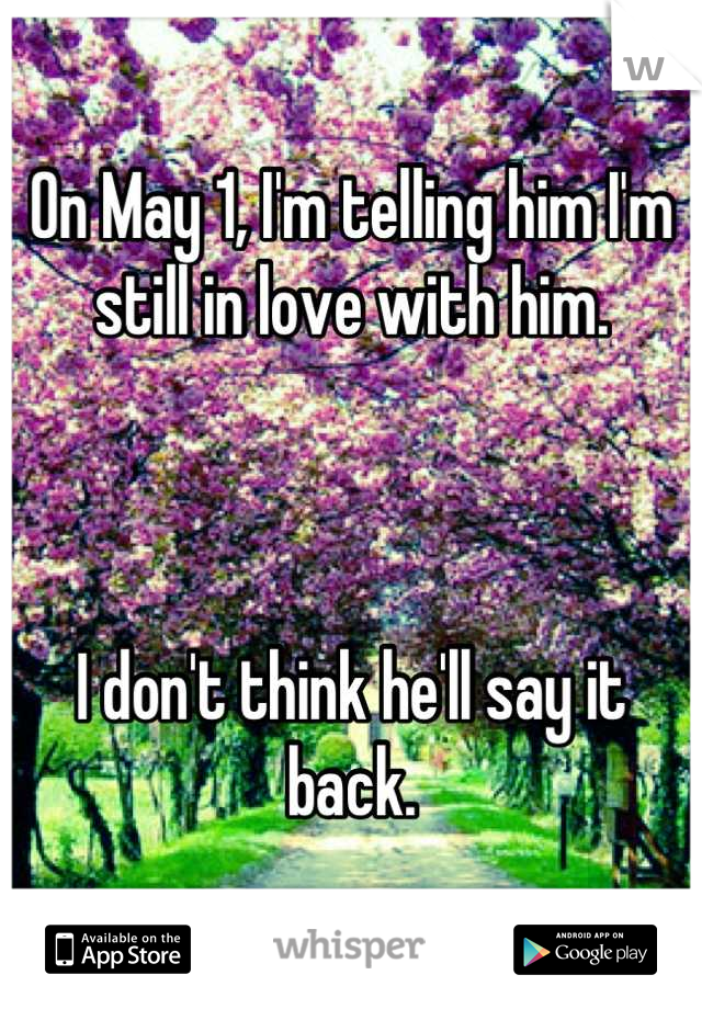 On May 1, I'm telling him I'm still in love with him. 



I don't think he'll say it back.