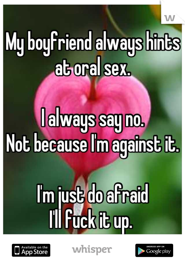 My boyfriend always hints
at oral sex.

I always say no.
Not because I'm against it.

I'm just do afraid
I'll fuck it up. 