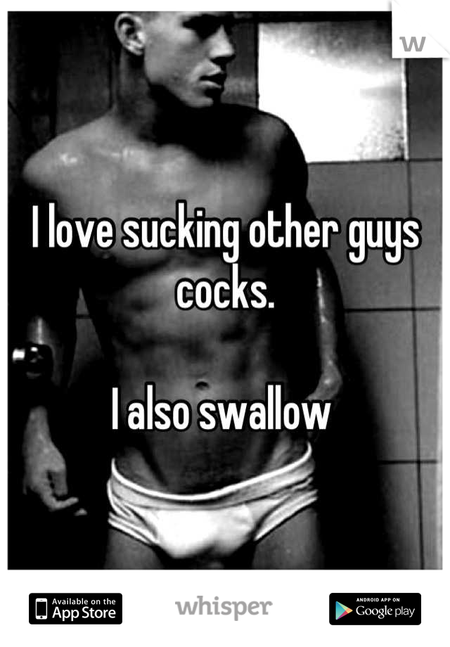 I love sucking other guys cocks.

I also swallow 