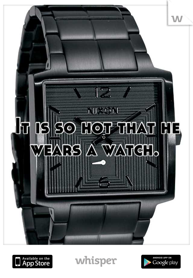 It is so hot that he wears a watch. 