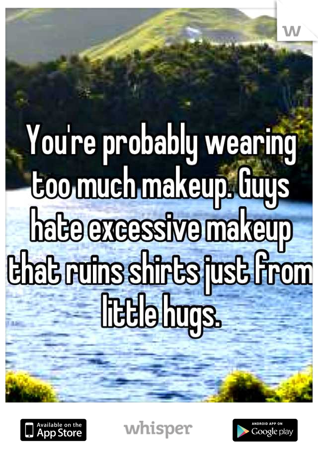 You're probably wearing too much makeup. Guys hate excessive makeup that ruins shirts just from little hugs.