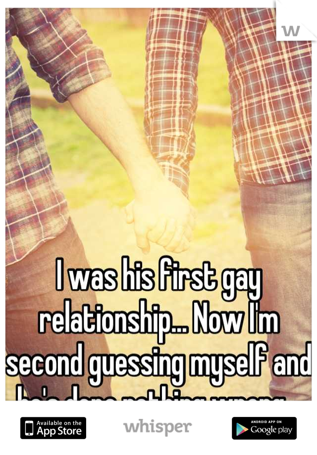 I was his first gay relationship... Now I'm second guessing myself and he's done nothing wrong...