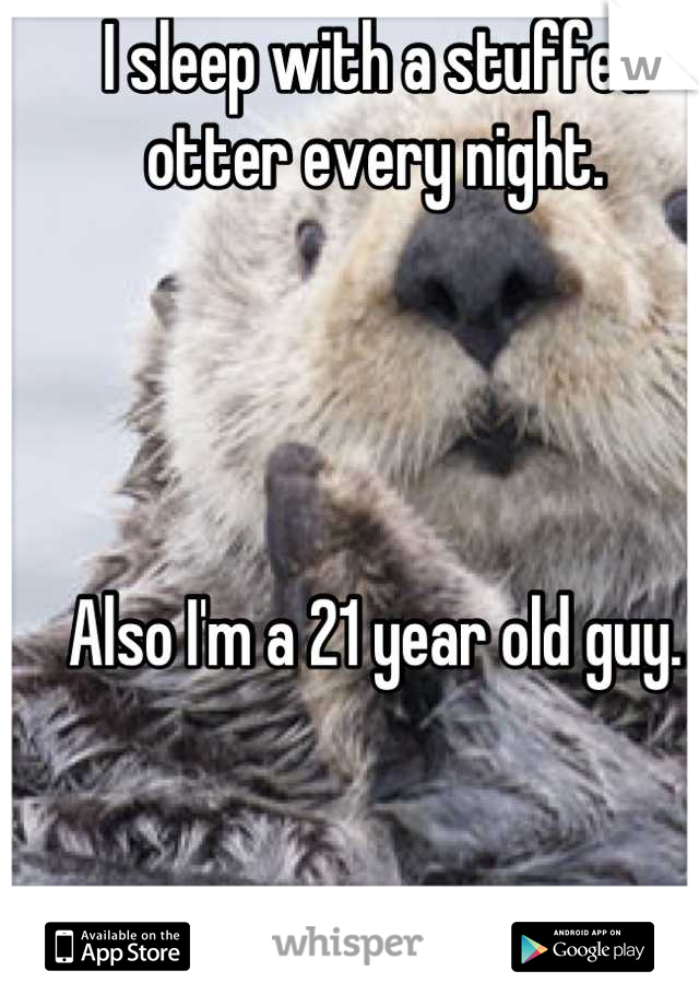 I sleep with a stuffed otter every night.




Also I'm a 21 year old guy.