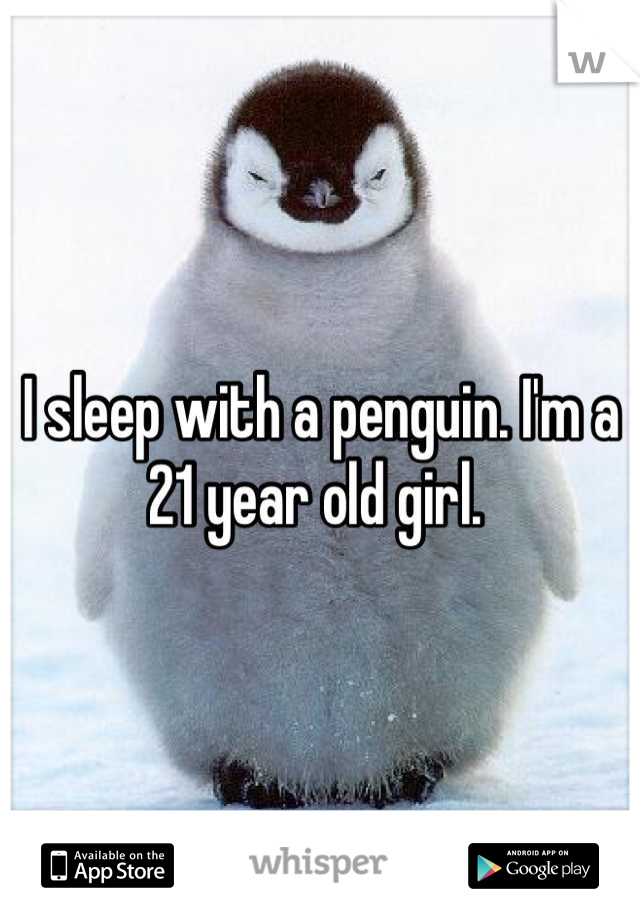 I sleep with a penguin. I'm a 21 year old girl. 