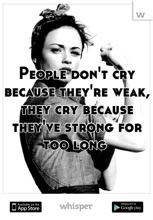 People don't cry because they're weak, they cry because they've strong for too long 
