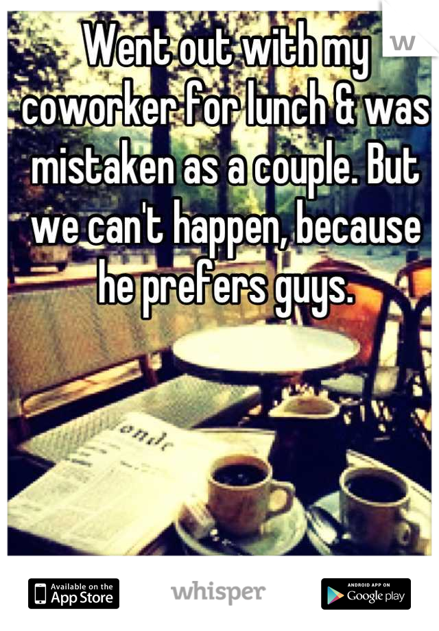 Went out with my coworker for lunch & was mistaken as a couple. But we can't happen, because he prefers guys.