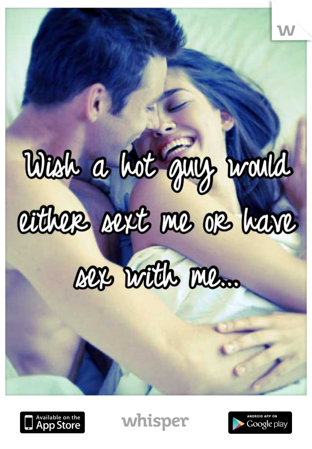 Wish a hot guy would either sext me or have sex with me...