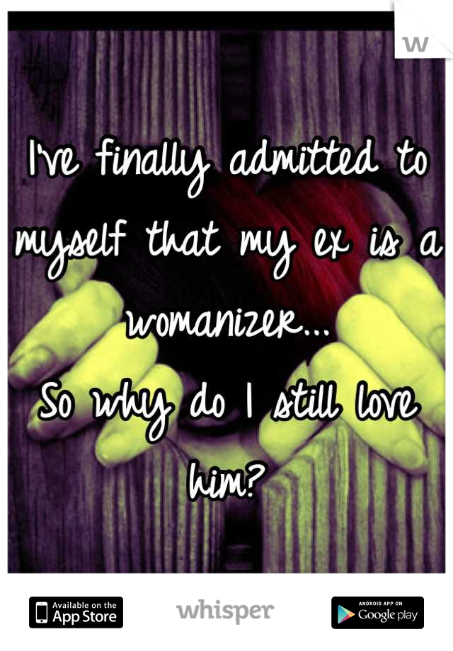 I've finally admitted to myself that my ex is a womanizer...
So why do I still love him?