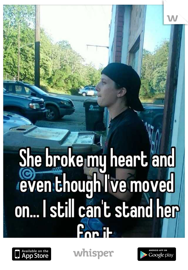She broke my heart and even though I've moved on... I still can't stand her for it.