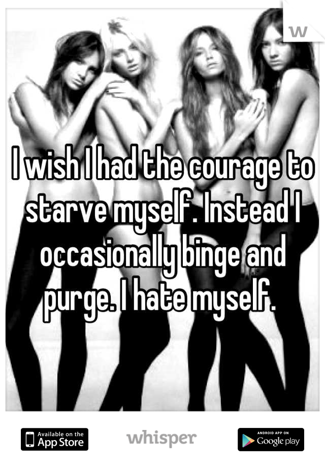 I wish I had the courage to starve myself. Instead I occasionally binge and purge. I hate myself. 