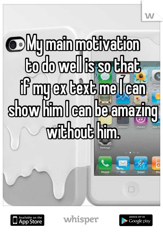 My main motivation 
to do well is so that
if my ex text me I can
show him I can be amazing
without him.