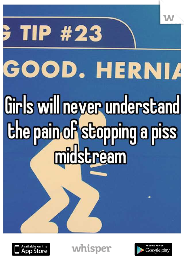 Girls will never understand the pain of stopping a piss midstream 