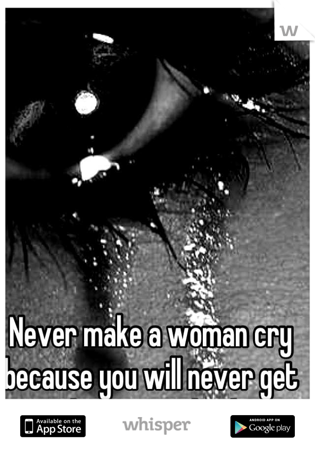 Never make a woman cry because you will never get them tears back