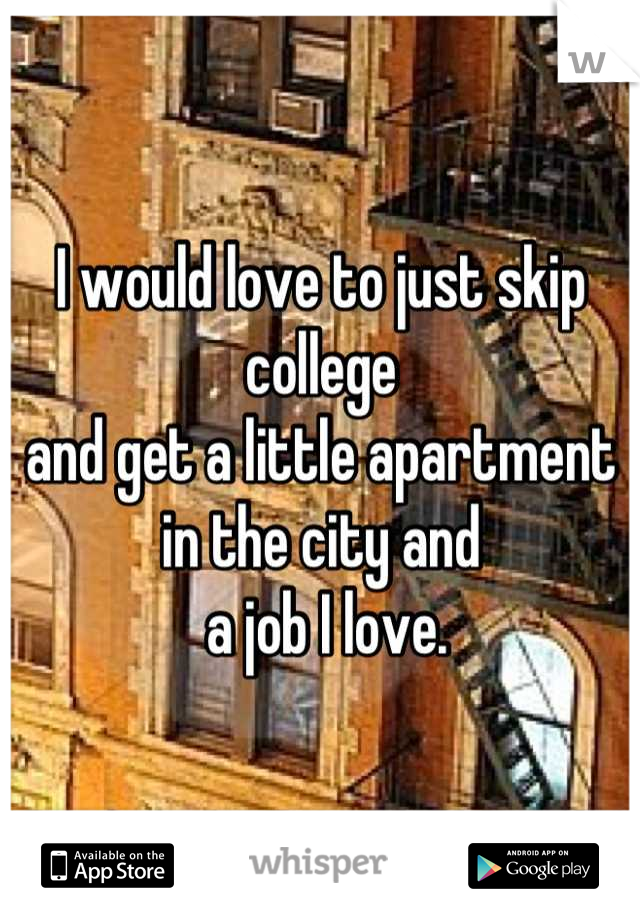 I would love to just skip college
and get a little apartment in the city and
 a job I love.