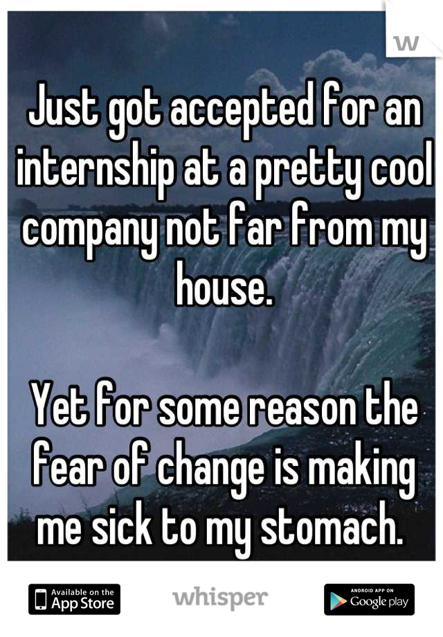 Just got accepted for an internship at a pretty cool company not far from my house. 

Yet for some reason the fear of change is making me sick to my stomach. 