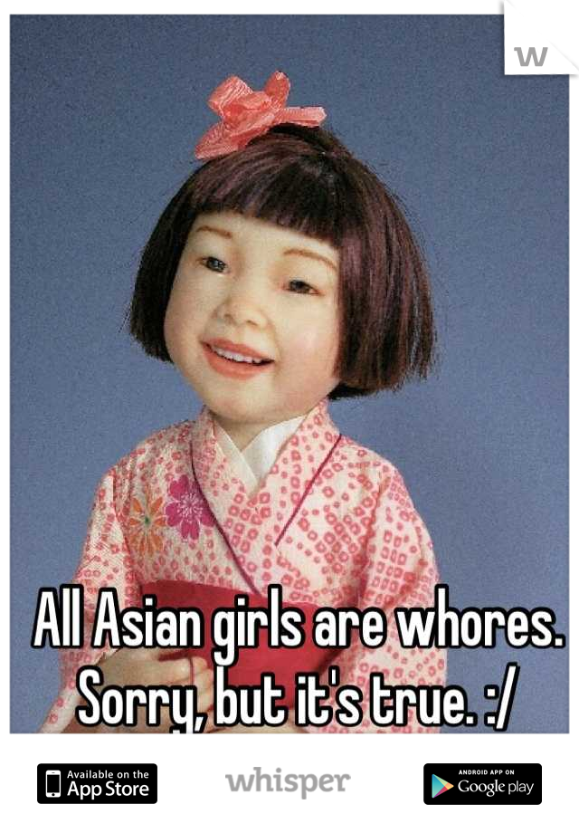 All Asian girls are whores. Sorry, but it's true. :/