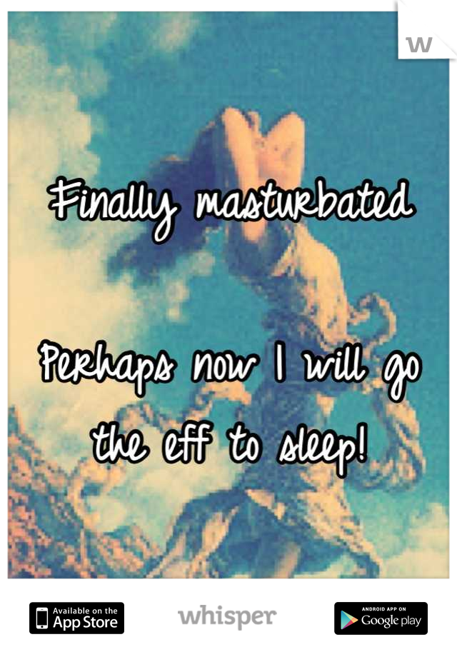 Finally masturbated

Perhaps now I will go the eff to sleep!
