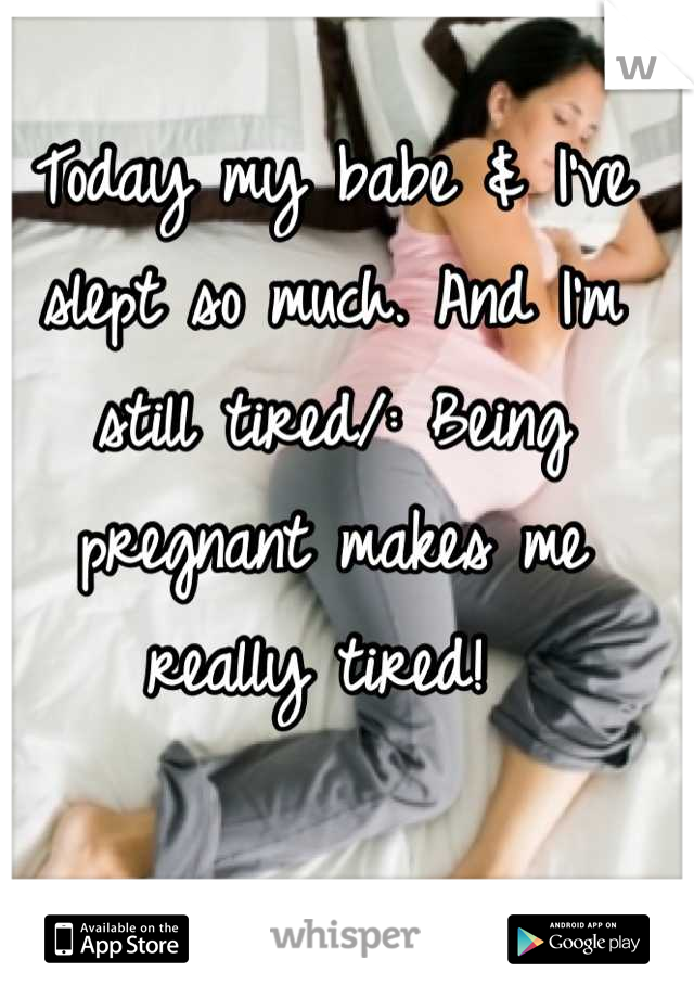 Today my babe & I've slept so much. And I'm still tired/: Being pregnant makes me really tired! 