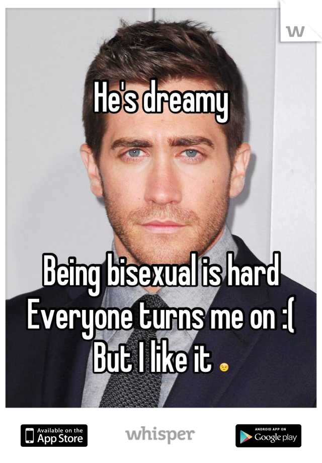 He's dreamy  



Being bisexual is hard
Everyone turns me on :(
But I like it 😉