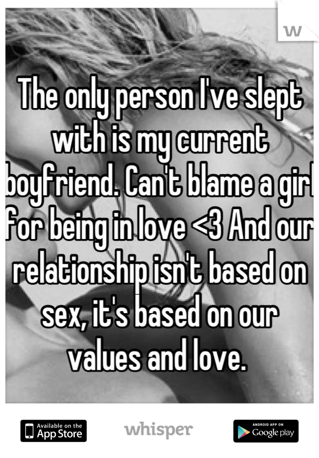 The only person I've slept with is my current boyfriend. Can't blame a girl for being in love <3 And our relationship isn't based on sex, it's based on our values and love. 