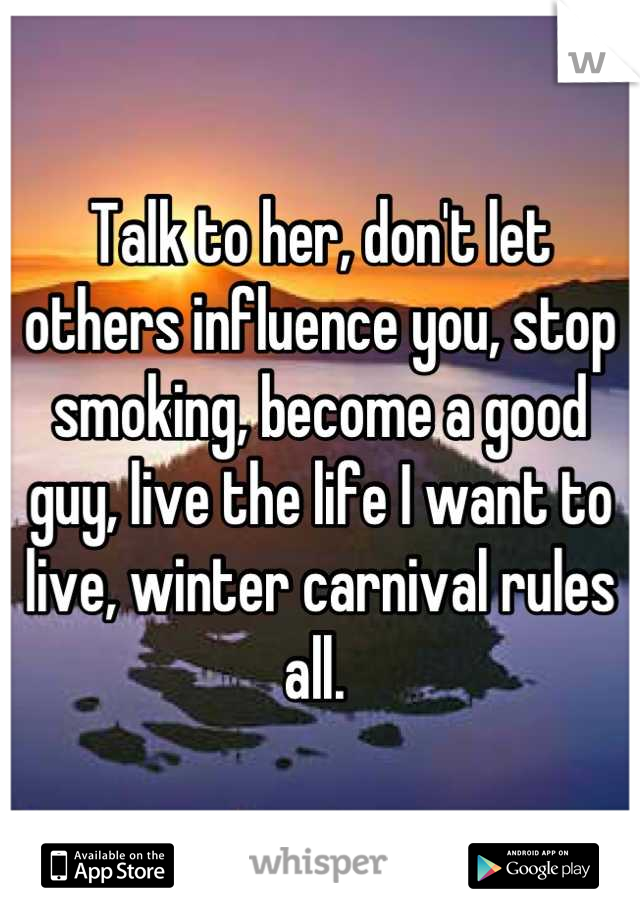 Talk to her, don't let others influence you, stop smoking, become a good guy, live the life I want to live, winter carnival rules all. 