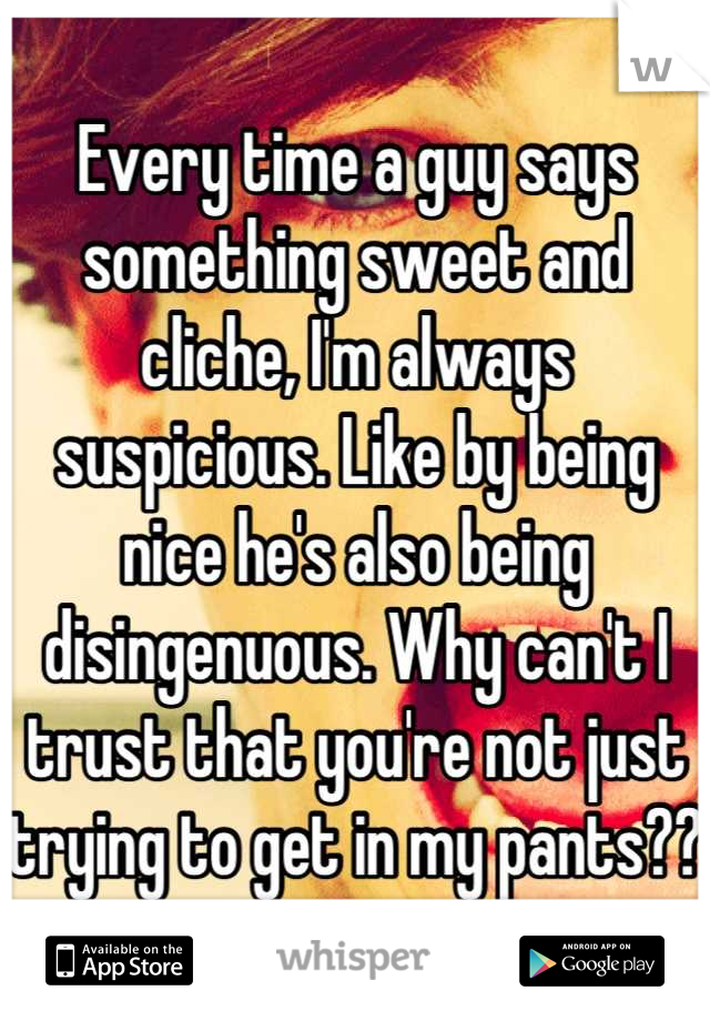Every time a guy says something sweet and cliche, I'm always suspicious. Like by being nice he's also being disingenuous. Why can't I trust that you're not just trying to get in my pants??