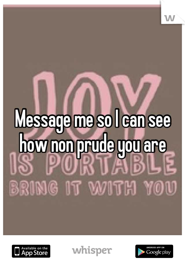 Message me so I can see how non prude you are
