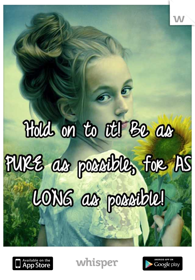 Hold on to it! Be as PURE as possible, for AS LONG as possible!