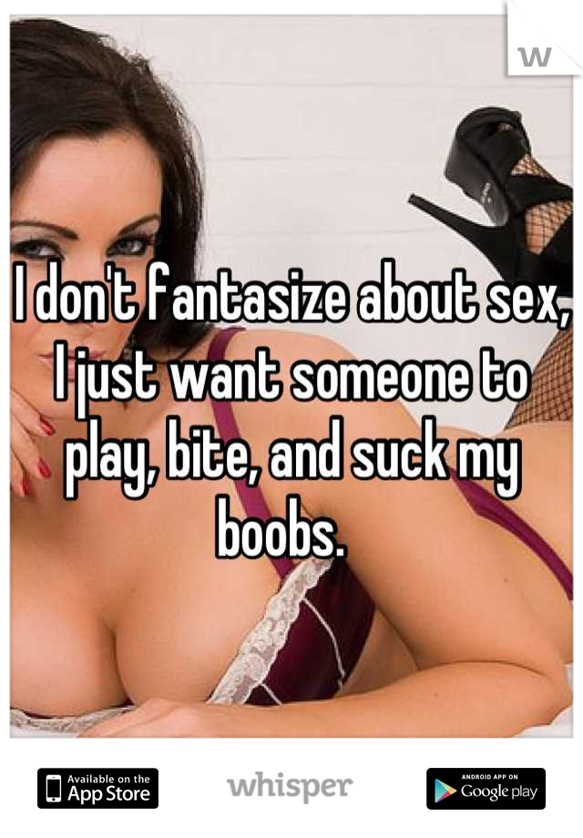 I don't fantasize about sex, I just want someone to play, bite, and suck my boobs.  