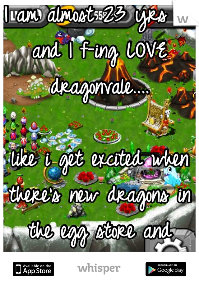I am almost 23 yrs old and I f-ing LOVE dragonvale....

like i get excited when there's new dragons in the egg store and everything!!