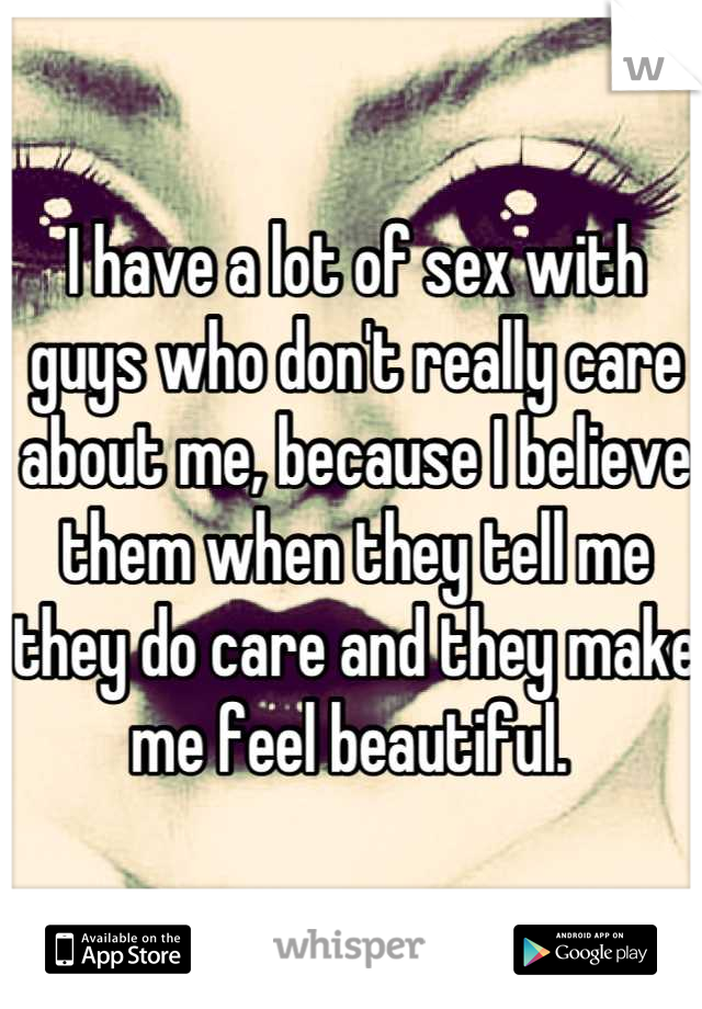 I have a lot of sex with guys who don't really care about me, because I believe them when they tell me they do care and they make me feel beautiful. 