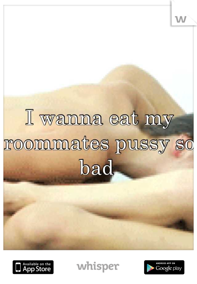 I wanna eat my roommates pussy so bad 