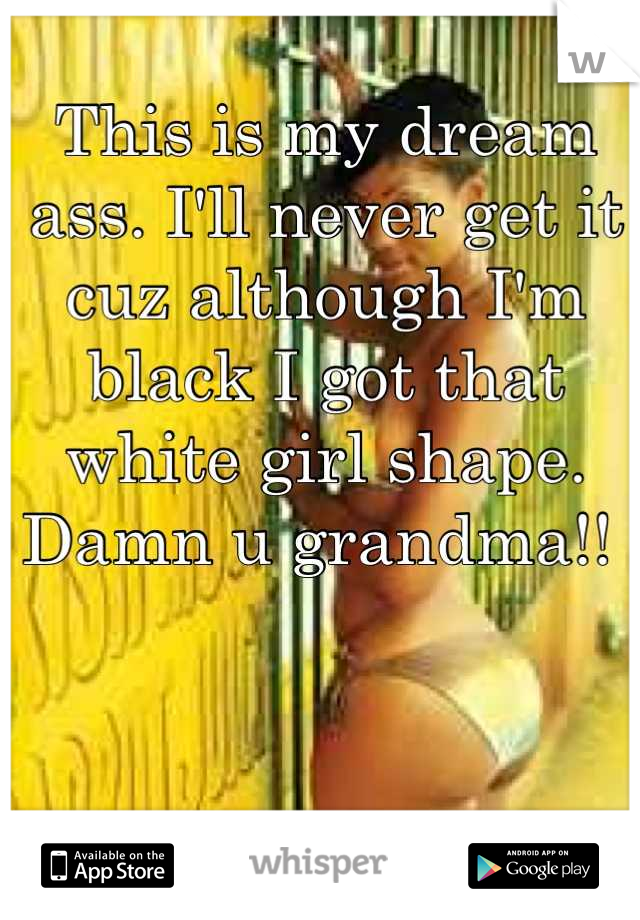 This is my dream ass. I'll never get it cuz although I'm black I got that white girl shape. Damn u grandma!! 