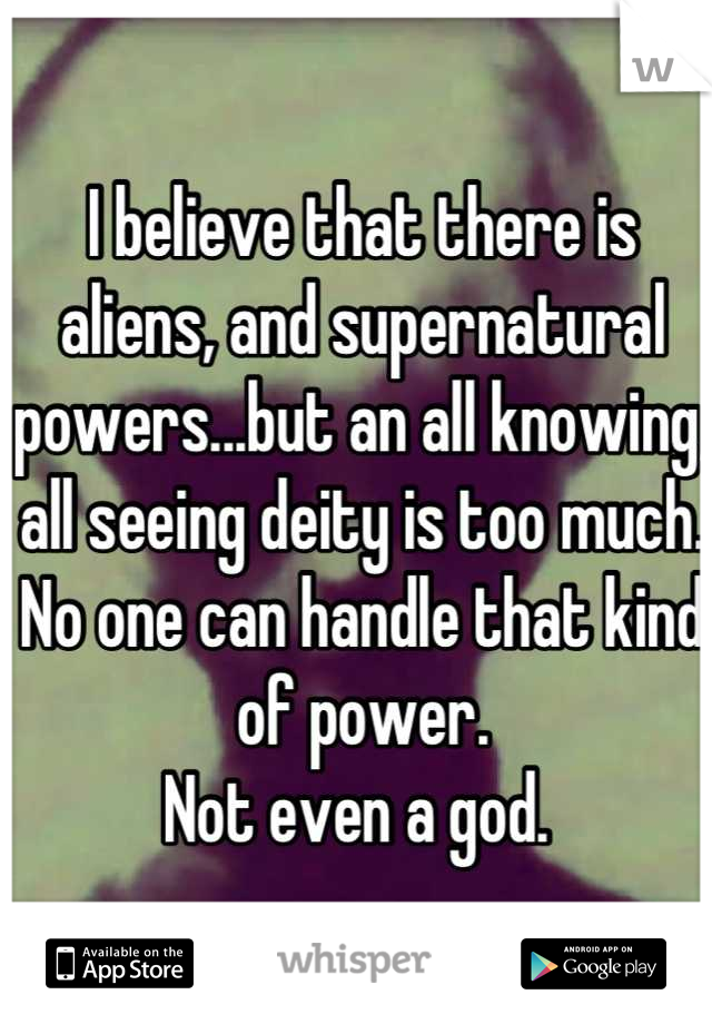 I believe that there is aliens, and supernatural  powers...but an all knowing, all seeing deity is too much. 
No one can handle that kind of power. 
Not even a god. 
