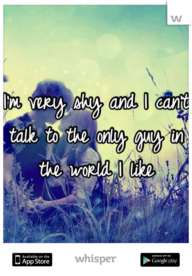 I'm very shy and I can't talk to the only guy in the world I like