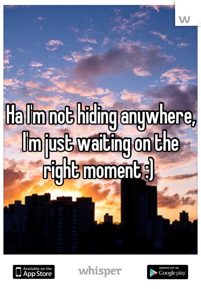 Ha I'm not hiding anywhere, I'm just waiting on the right moment :) 