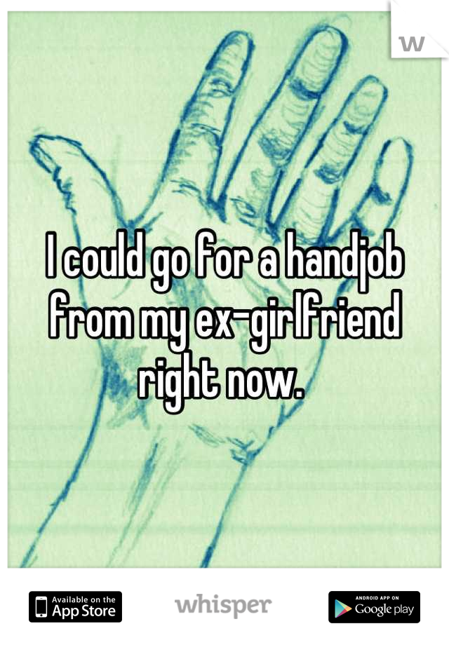 I could go for a handjob from my ex-girlfriend right now. 