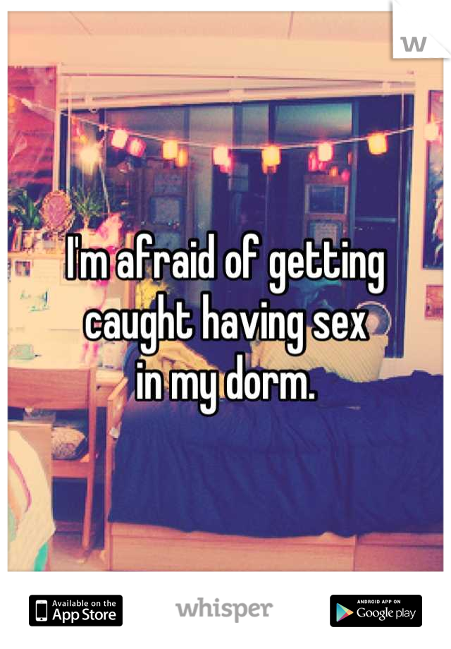 I'm afraid of getting 
caught having sex
in my dorm.