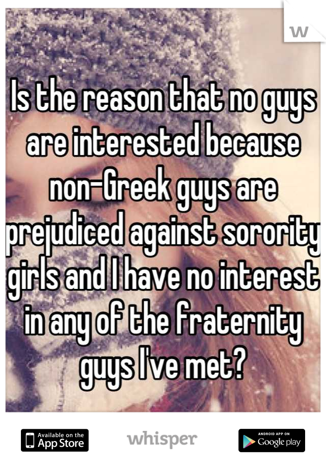 Is the reason that no guys are interested because non-Greek guys are prejudiced against sorority girls and I have no interest in any of the fraternity guys I've met?