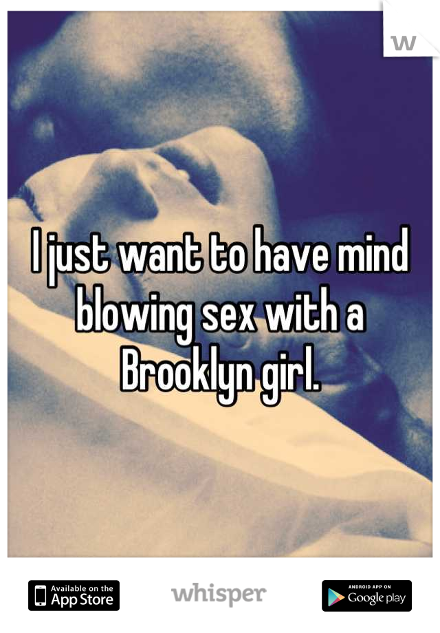 I just want to have mind blowing sex with a Brooklyn girl.