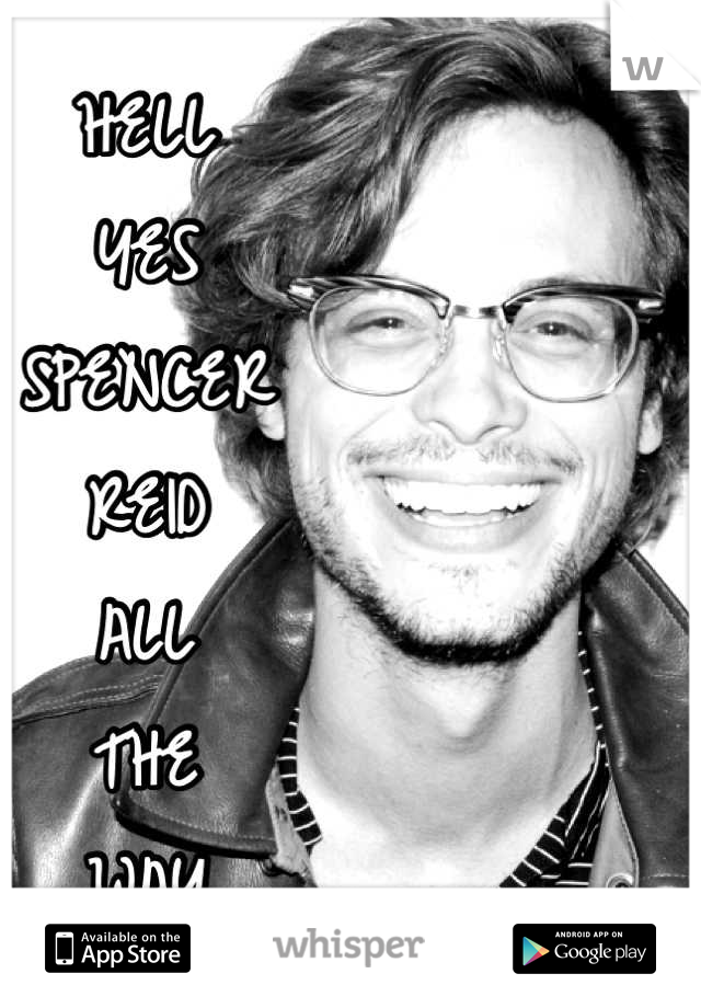 HELL
YES
SPENCER
REID
ALL
THE
WAY